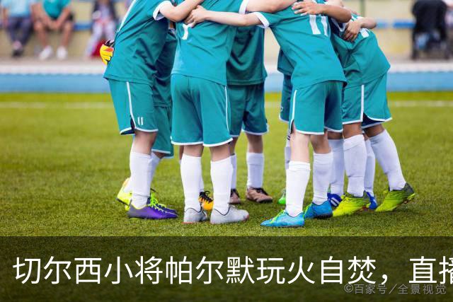 切尔西小将帕尔默玩火自焚，直播开卡惹怒EA