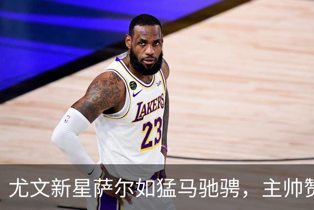 尤文新星萨尔如猛马驰骋，主帅赞不绝口！