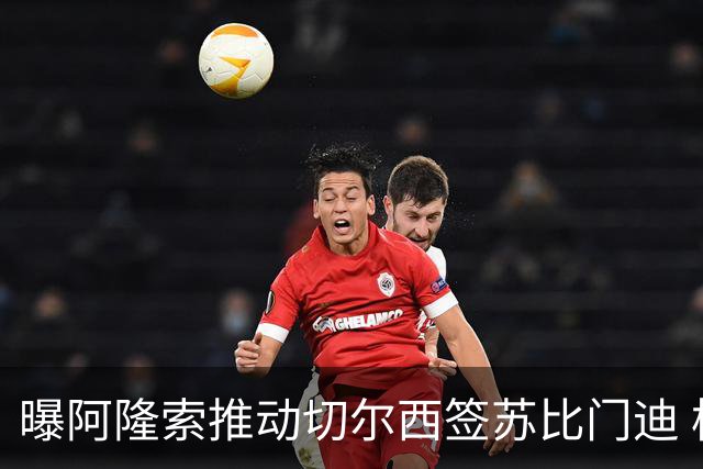 曝阿隆索推动切尔西签苏比门迪 枪手标价9000万欧