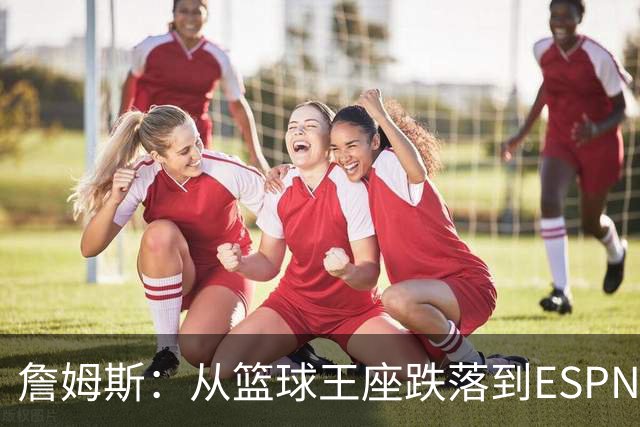 詹姆斯：从篮球王座跌落到ESPN“十佳”之外的搞笑历程！